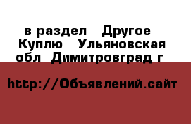  в раздел : Другое » Куплю . Ульяновская обл.,Димитровград г.